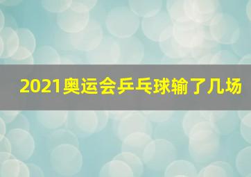 2021奥运会乒乓球输了几场