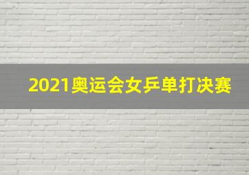 2021奥运会女乒单打决赛