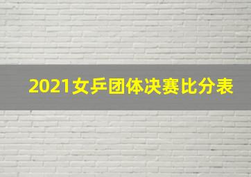 2021女乒团体决赛比分表