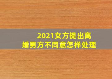 2021女方提出离婚男方不同意怎样处理