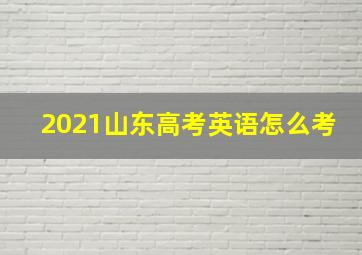 2021山东高考英语怎么考