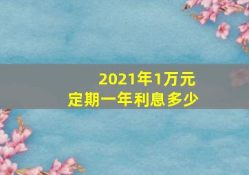 2021年1万元定期一年利息多少