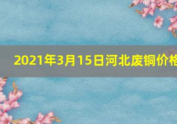 2021年3月15日河北废铜价格