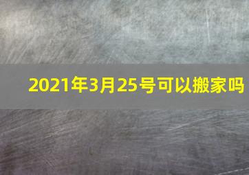 2021年3月25号可以搬家吗