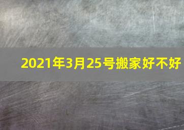 2021年3月25号搬家好不好