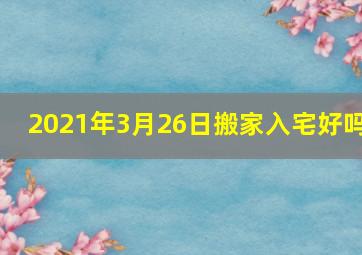 2021年3月26日搬家入宅好吗