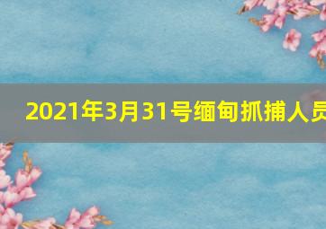 2021年3月31号缅甸抓捕人员