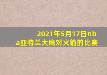 2021年5月17日nba亚特兰大鹰对火箭的比赛