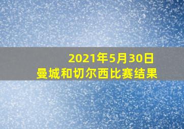 2021年5月30日曼城和切尔西比赛结果