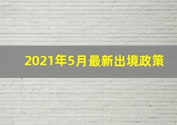 2021年5月最新出境政策