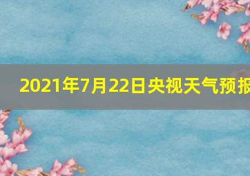 2021年7月22日央视天气预报