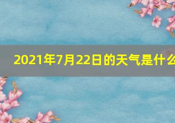 2021年7月22日的天气是什么