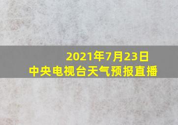 2021年7月23日中央电视台天气预报直播