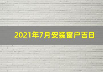 2021年7月安装窗户吉日