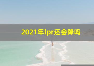 2021年lpr还会降吗