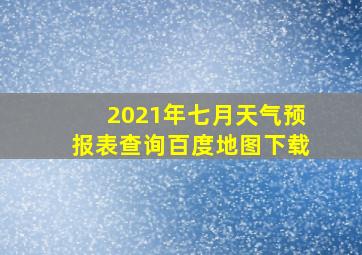 2021年七月天气预报表查询百度地图下载