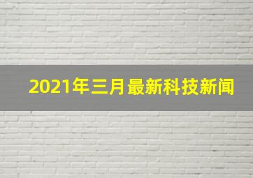 2021年三月最新科技新闻