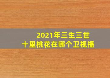 2021年三生三世十里桃花在哪个卫视播