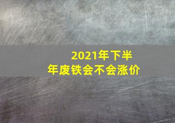 2021年下半年废铁会不会涨价