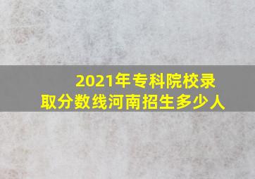 2021年专科院校录取分数线河南招生多少人