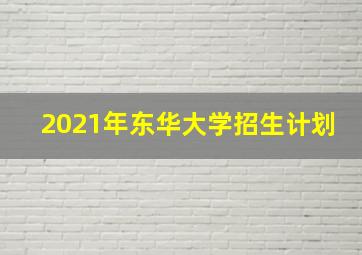 2021年东华大学招生计划