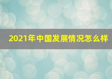 2021年中国发展情况怎么样