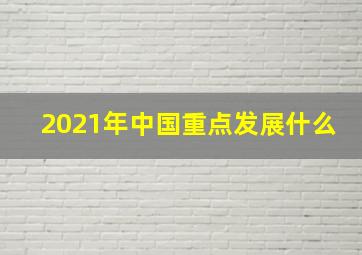 2021年中国重点发展什么