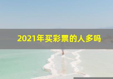 2021年买彩票的人多吗