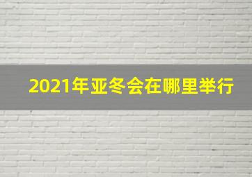 2021年亚冬会在哪里举行