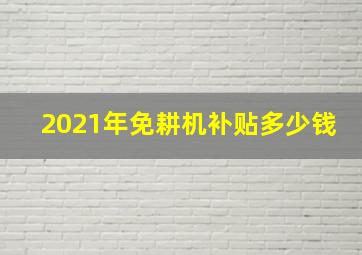 2021年免耕机补贴多少钱