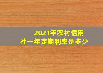 2021年农村信用社一年定期利率是多少