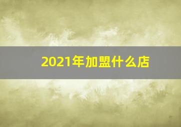 2021年加盟什么店