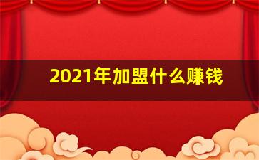 2021年加盟什么赚钱