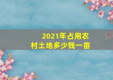 2021年占用农村土地多少钱一亩