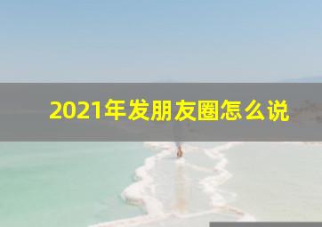 2021年发朋友圈怎么说