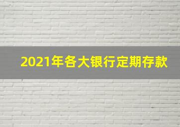 2021年各大银行定期存款