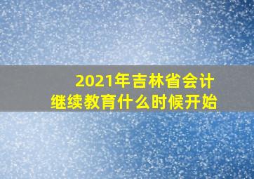 2021年吉林省会计继续教育什么时候开始