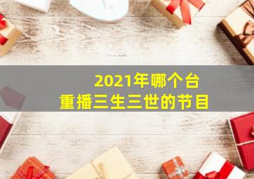 2021年哪个台重播三生三世的节目