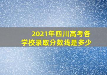 2021年四川高考各学校录取分数线是多少