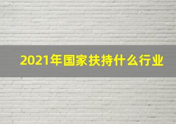 2021年国家扶持什么行业