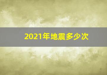 2021年地震多少次