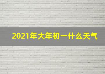 2021年大年初一什么天气