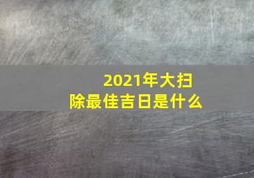 2021年大扫除最佳吉日是什么