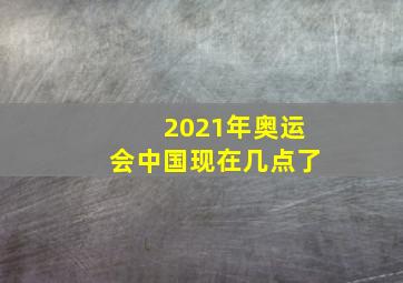 2021年奥运会中国现在几点了