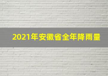 2021年安徽省全年降雨量