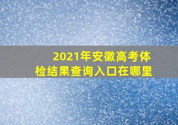 2021年安徽高考体检结果查询入口在哪里