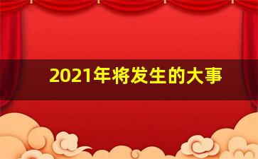 2021年将发生的大事