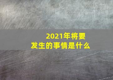 2021年将要发生的事情是什么