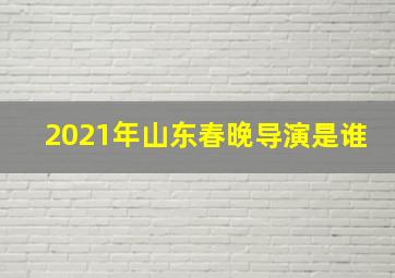 2021年山东春晚导演是谁