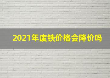 2021年废铁价格会降价吗